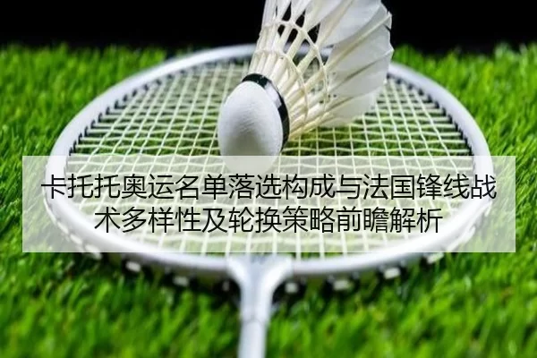卡托托奥运名单落选构成与法国锋线战术多样性及轮换策略前瞻解析