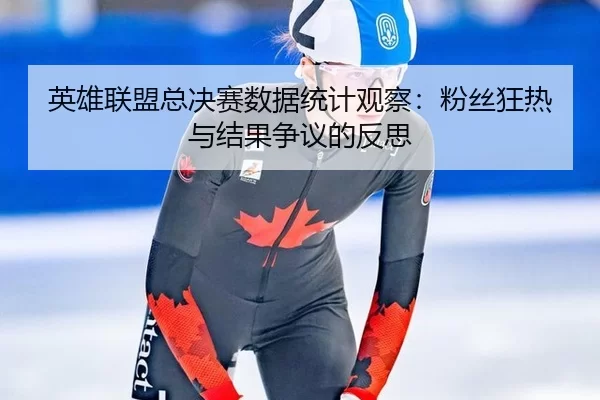 英雄联盟总决赛数据统计观察：粉丝狂热与结果争议的反思
